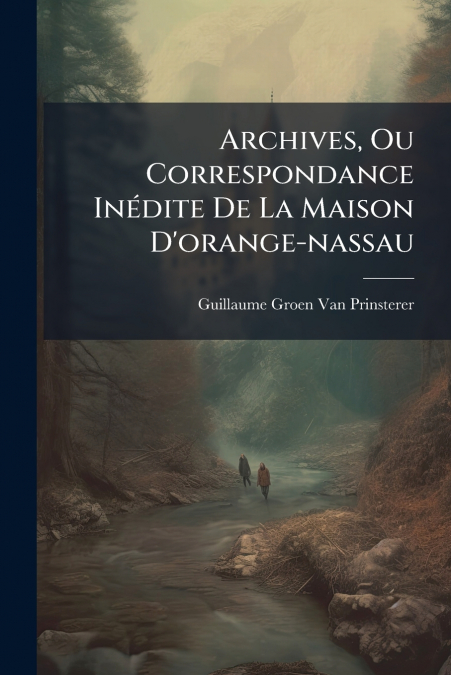 ARCHIVES, OU CORRESPONDANCE INEDITE DE LA MAISON D?ORANGE-NA