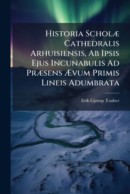 HISTORIA SCHOL' CATHEDRALIS ARHUISIENSIS, AB IPSIS EJUS INCU