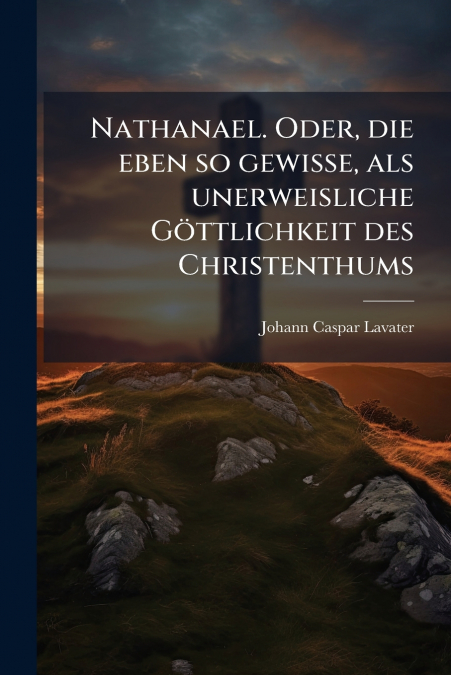 NATHANAEL. ODER, DIE EBEN SO GEWISSE, ALS UNERWEISLICHE GOTT