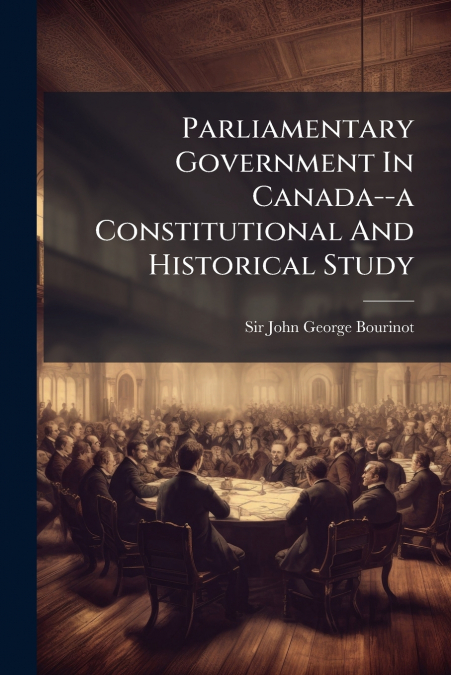 PARLIAMENTARY GOVERNMENT IN CANADA--A CONSTITUTIONAL AND HIS