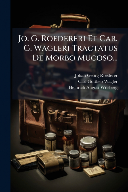 JO. G. ROEDERERI ET CAR. G. WAGLERI TRACTATUS DE MORBO MUCOS