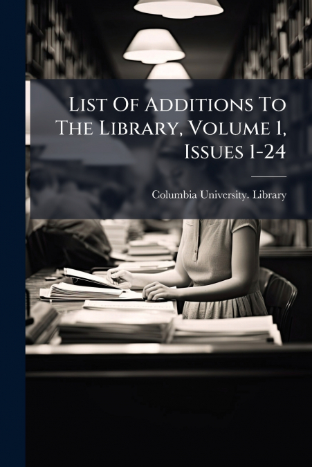 LIST OF ADDITIONS TO THE LIBRARY, VOLUME 1, ISSUES 1-24
