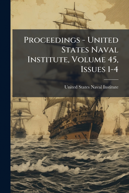 PROCEEDINGS - UNITED STATES NAVAL INSTITUTE, VOLUME 45, ISSU