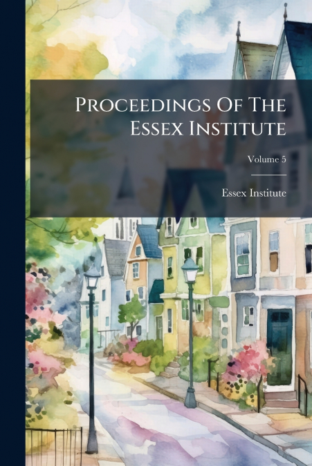 PROCEEDINGS OF THE ESSEX INSTITUTE, VOLUME 5