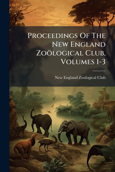PROCEEDINGS OF THE NEW ENGLAND ZOOLOGICAL CLUB, VOLUMES 1-3