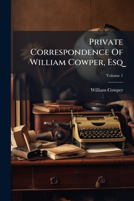 PRIVATE CORRESPONDENCE OF WILLIAM COWPER, ESQ
