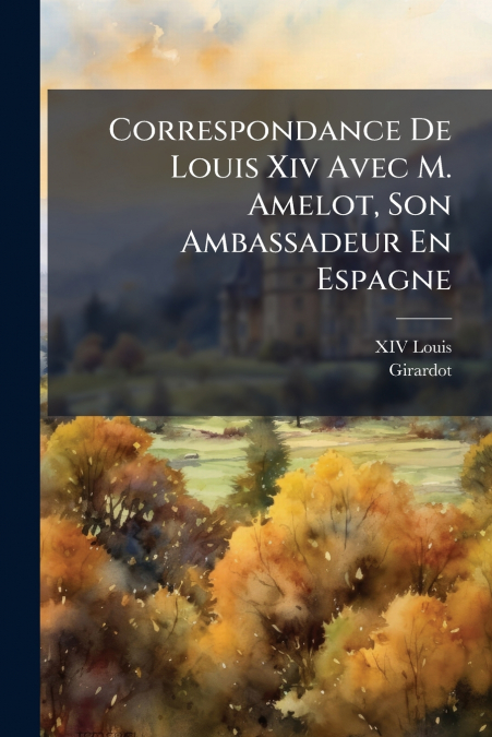 CORRESPONDANCE DE LOUIS XIV AVEC M. AMELOT, SON AMBASSADEUR