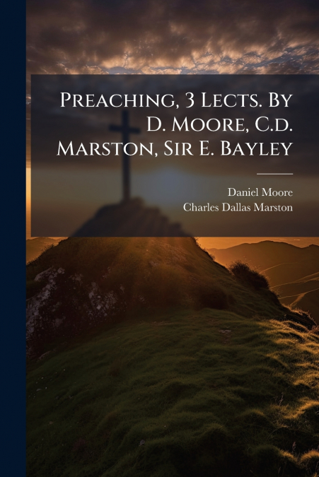 PREACHING, 3 LECTS. BY D. MOORE, C.D. MARSTON, SIR E. BAYLEY