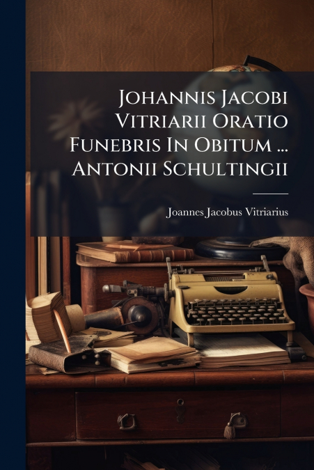 JOHANNIS JACOBI VITRIARII ORATIO FUNEBRIS IN OBITUM ... ANTO