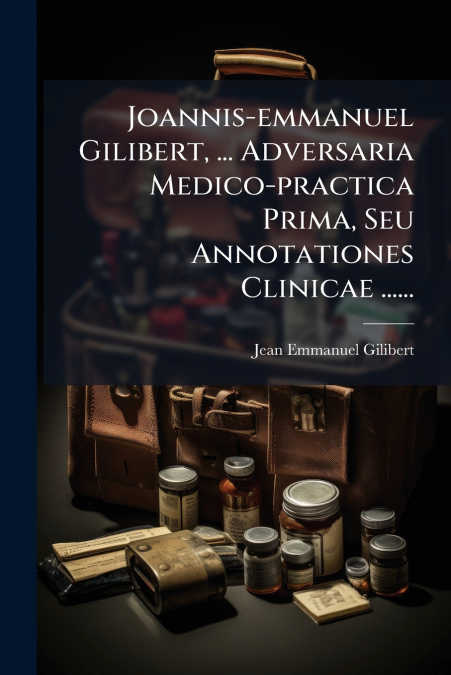 JOANNIS-EMMANUEL GILIBERT, ... ADVERSARIA MEDICO-PRACTICA PR