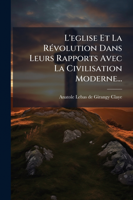 L?EGLISE ET LA REVOLUTION DANS LEURS RAPPORTS AVEC LA CIVILI