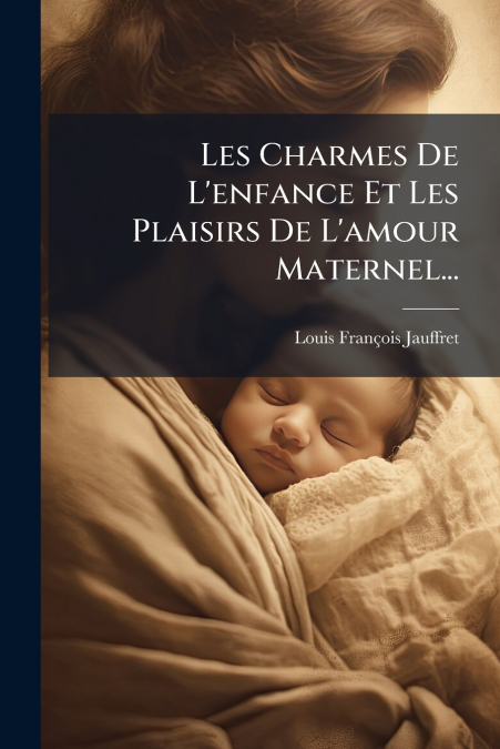 LES CHARMES DE L?ENFANCE ET LES PLAISIRS DE L?AMOUR MATERNEL
