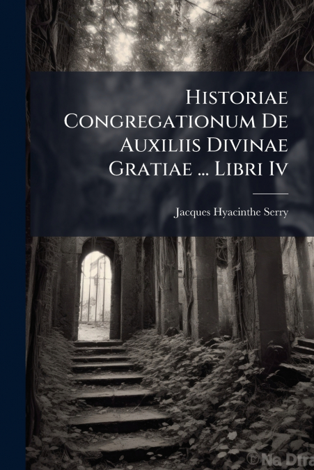 HISTORIAE CONGREGATIONUM DE AUXILIIS DIVINAE GRATIAE ... LIB