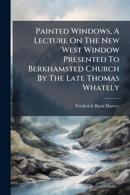 PAINTED WINDOWS, A LECTURE ON THE NEW WEST WINDOW PRESENTED