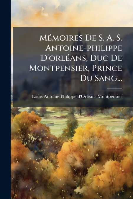 MEMOIRES DE S. A. S. ANTOINE-PHILIPPE D?ORLEANS, DUC DE MONT