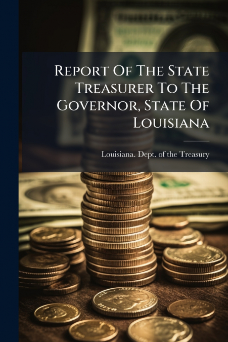 REPORT OF THE STATE TREASURER TO THE GOVERNOR, STATE OF LOUI