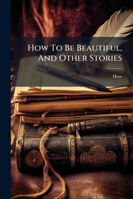 HOW TO BE BEAUTIFUL, AND OTHER STORIES