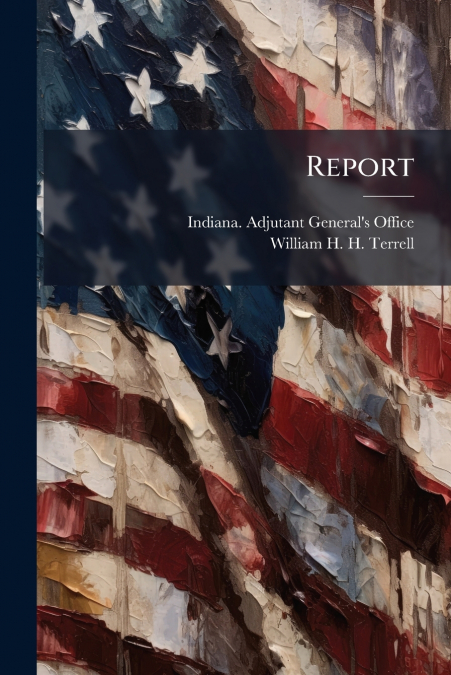 REPORT OF THE ADJUTANT GENERAL OF THE STATE OF INDIANA, VOLU