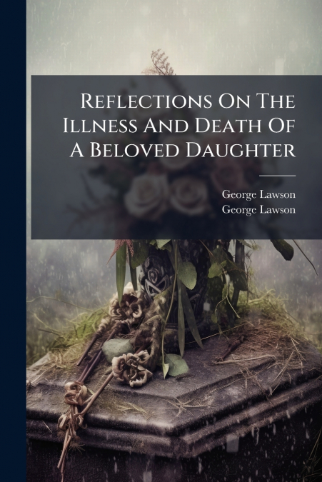 REFLECTIONS ON THE ILLNESS AND DEATH OF A BELOVED DAUGHTER