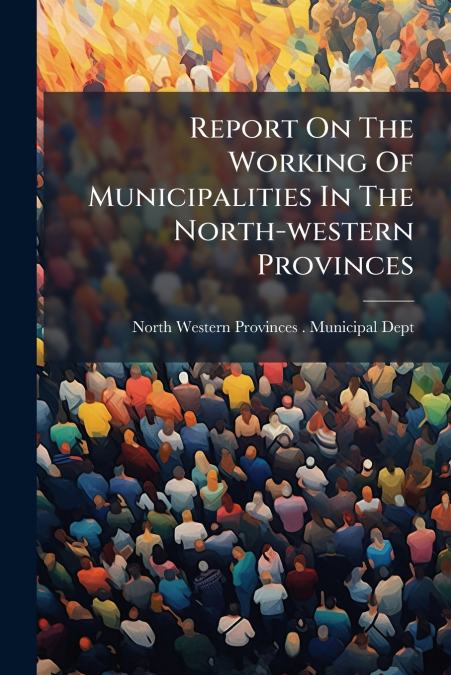 REPORT ON THE WORKING OF MUNICIPALITIES IN THE NORTH-WESTERN
