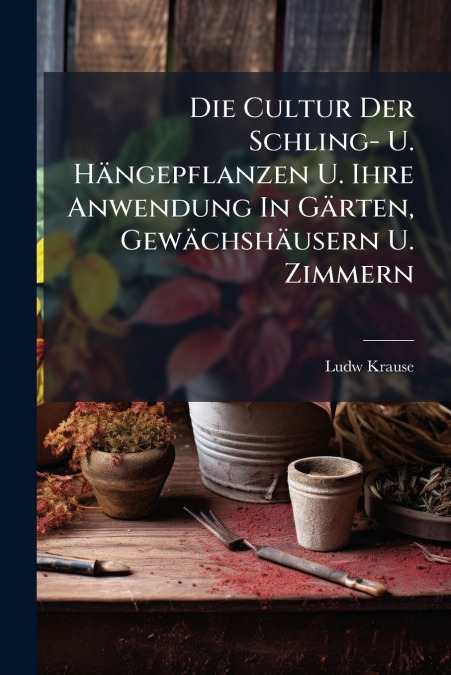 DIE CULTUR DER SCHLING- U. HANGEPFLANZEN U. IHRE ANWENDUNG I