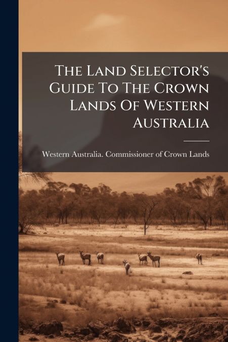 THE LAND SELECTOR?S GUIDE TO THE CROWN LANDS OF WESTERN AUST