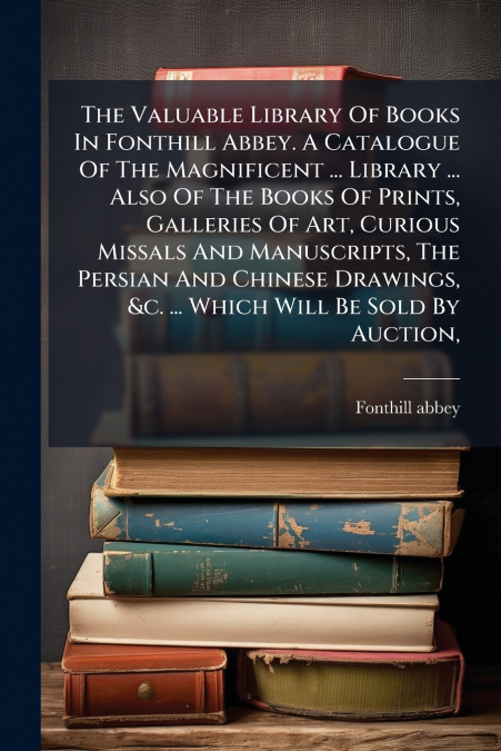 THE VALUABLE LIBRARY OF BOOKS IN FONTHILL ABBEY. A CATALOGUE