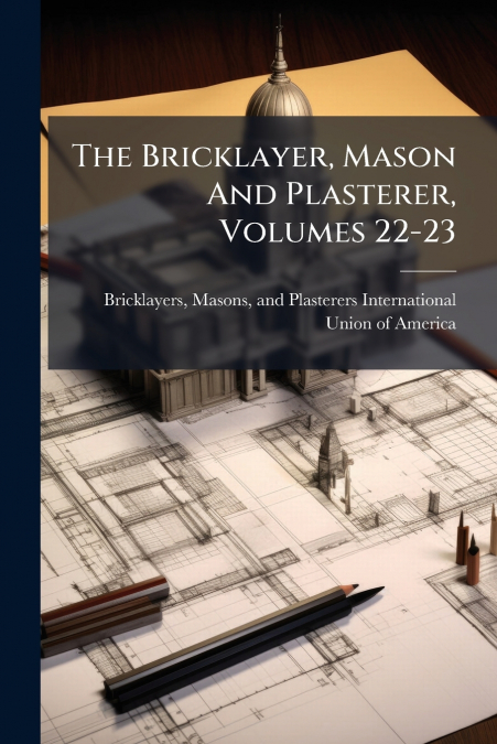 THE BRICKLAYER, MASON AND PLASTERER, VOLUMES 22-23