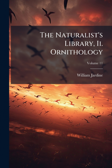 THE NATURALIST?S LIBRARY, II. ORNITHOLOGY, VOLUME 11