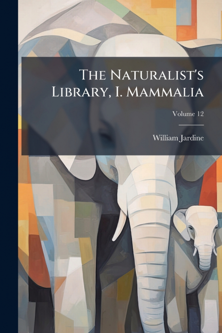 THE NATURALIST?S LIBRARY, I. MAMMALIA, VOLUME 12