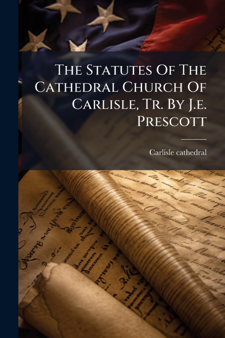 THE STATUTES OF THE CATHEDRAL CHURCH OF CARLISLE, TR. BY J.E
