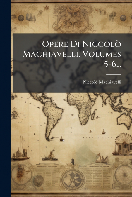 OPERE DI NICCOLO MACHIAVELLI, VOLUMES 5-6...