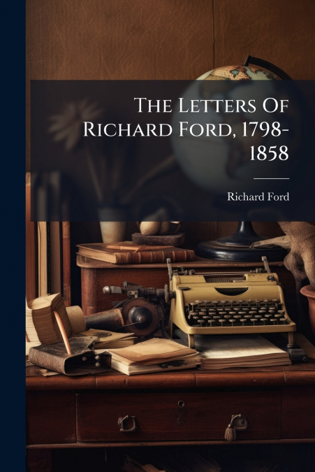 THE LETTERS OF RICHARD FORD, 1798-1858