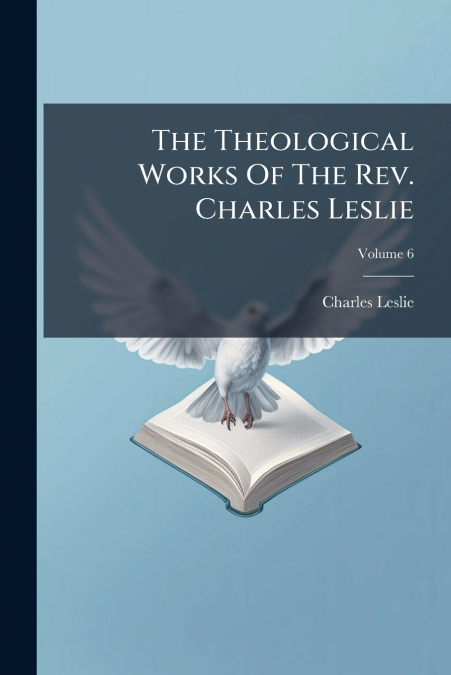 THE THEOLOGICAL WORKS OF THE REV. CHARLES LESLIE, VOLUME 6