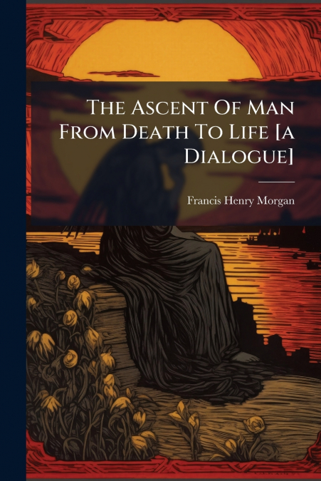 THE ASCENT OF MAN FROM DEATH TO LIFE [A DIALOGUE]