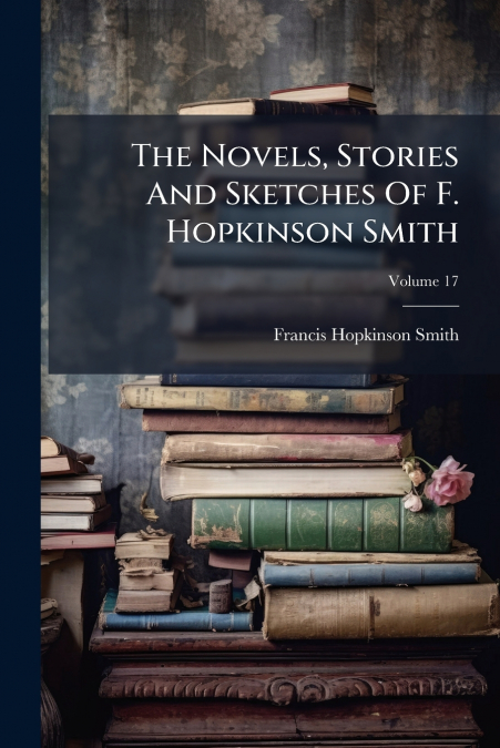 THE NOVELS, STORIES AND SKETCHES OF F. HOPKINSON SMITH, VOLU