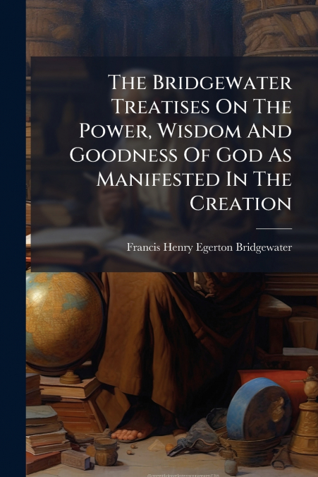 THE BRIDGEWATER TREATISES ON THE POWER, WISDOM AND GOODNESS