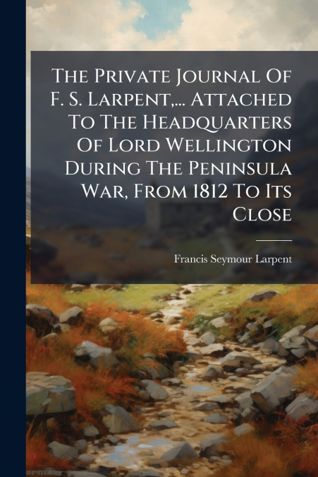 THE PRIVATE JOURNAL OF F. S. LARPENT,... ATTACHED TO THE HEA