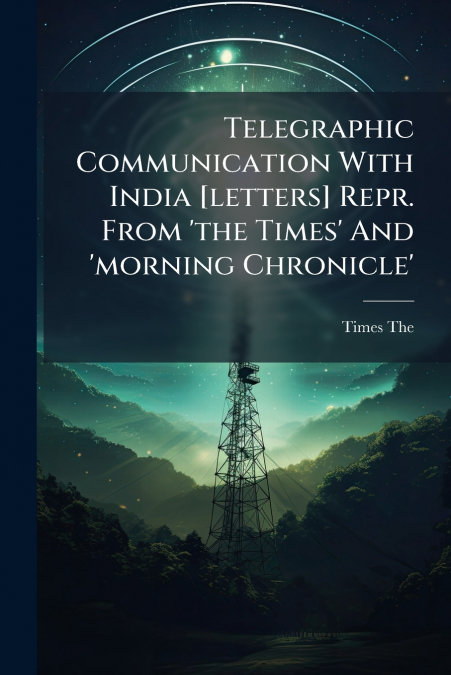 TELEGRAPHIC COMMUNICATION WITH INDIA [LETTERS] REPR. FROM ?T