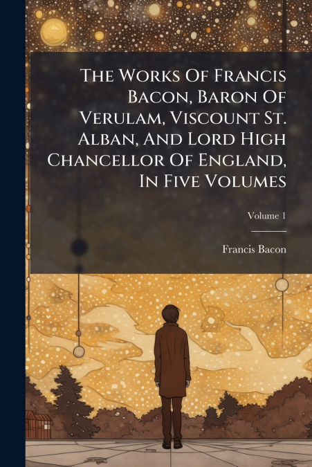 THE WORKS OF FRANCIS BACON, BARON OF VERULAM, VISCOUNT ST. A