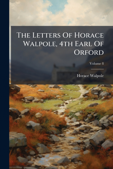 THE LETTERS OF HORACE WALPOLE, 4TH EARL OF ORFORD, VOLUME 8