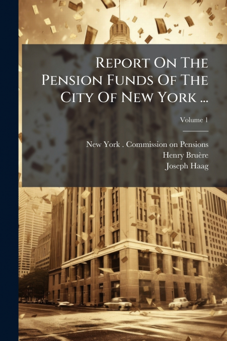 REPORT ON THE PENSION FUNDS OF THE CITY OF NEW YORK ..., VOL