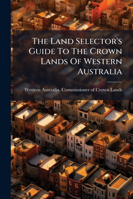 THE LAND SELECTOR?S GUIDE TO THE CROWN LANDS OF WESTERN AUST
