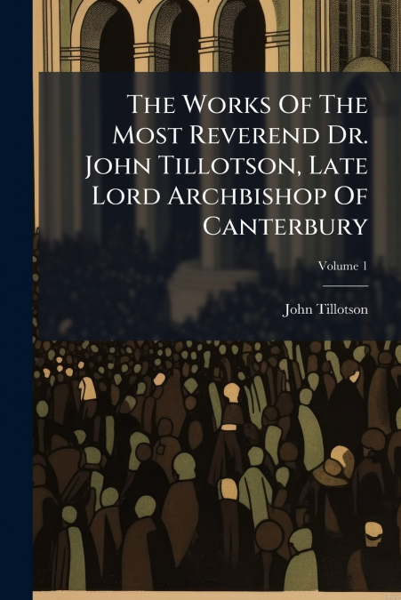 THE WORKS OF THE MOST REVEREND DR. JOHN TILLOTSON, LATE LORD