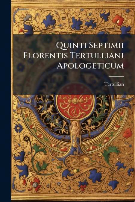 QUINTI SEPTIMII FLORENTIS TERTULLIANI APOLOGETICUM