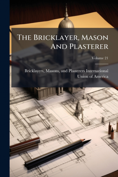 THE BRICKLAYER, MASON AND PLASTERER, VOLUME 21