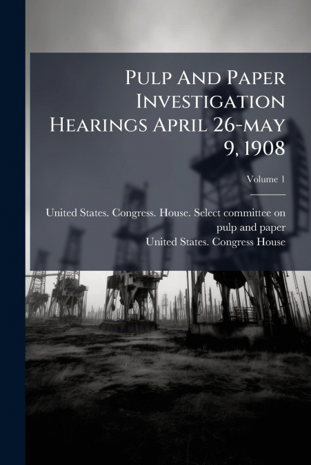 PULP AND PAPER INVESTIGATION HEARINGS APRIL 26-MAY 9, 1908,