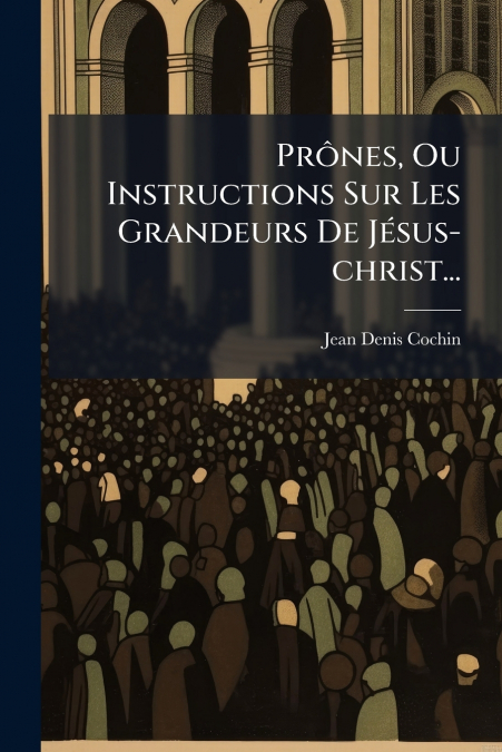 PRONES, OU INSTRUCTIONS SUR LES GRANDEURS DE JESUS-CHRIST...