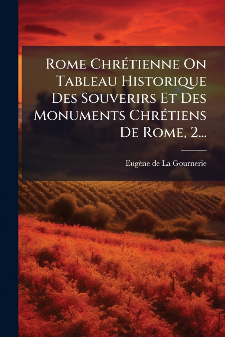 ROME CHRETIENNE ON TABLEAU HISTORIQUE DES SOUVERIRS ET DES M