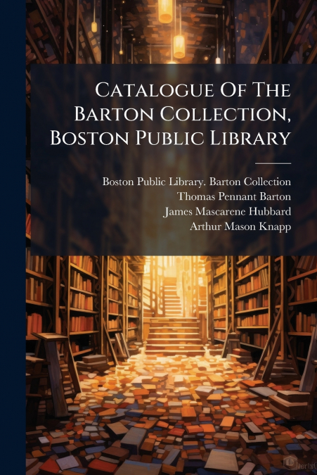 CATALOGUE OF THE BARTON COLLECTION, BOSTON PUBLIC LIBRARY